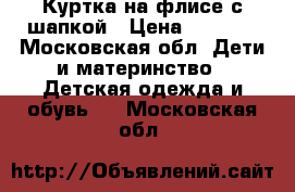 Куртка на флисе с шапкой › Цена ­ 1 400 - Московская обл. Дети и материнство » Детская одежда и обувь   . Московская обл.